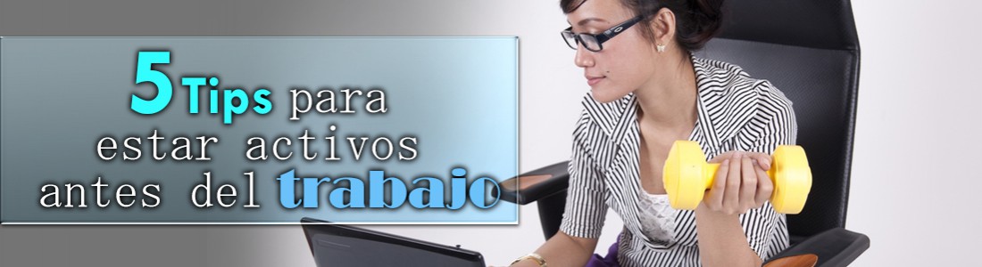 5 Tips para estar activo antes del trabajo… 5 Tips para estar activo antes del trabajo…